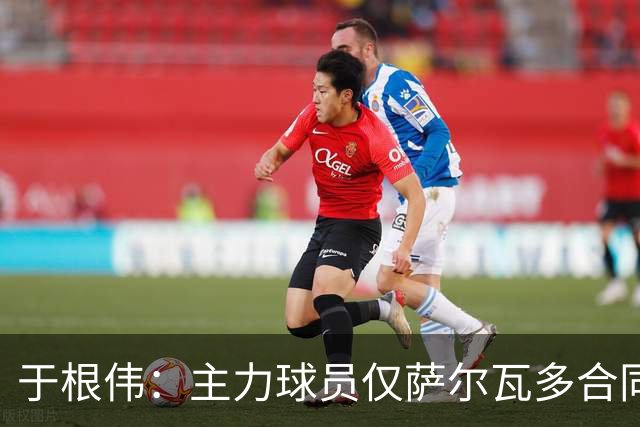 于根伟：主力球员仅萨尔瓦多合同年底到期 后4场没太多容错空间